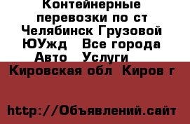 Контейнерные перевозки по ст.Челябинск-Грузовой ЮУжд - Все города Авто » Услуги   . Кировская обл.,Киров г.